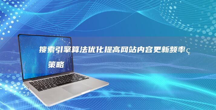 搜索引擎算法优化：提高网站内容更新频率的策略 (搜索引擎算法有哪几种)