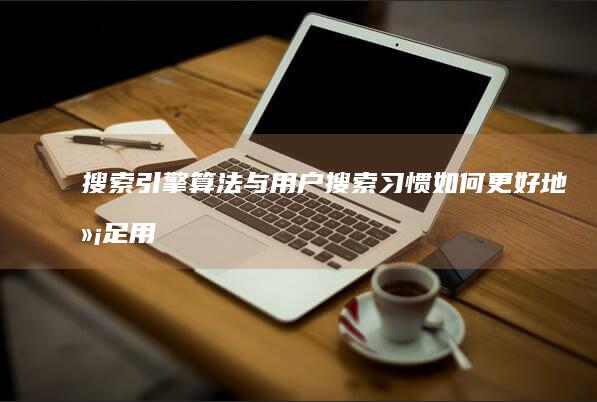 搜索引擎算法与用户搜索习惯：如何更好地满足用户期望 (搜索引擎算法有哪几种)